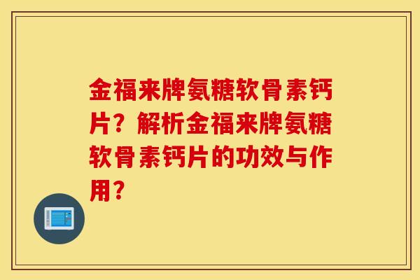 金福来牌氨糖软骨素钙片？解析金福来牌氨糖软骨素钙片的功效与作用？