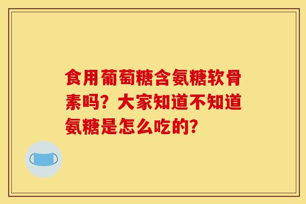 食用葡萄糖含氨糖软骨素吗？大家知道不知道氨糖是怎么吃的？