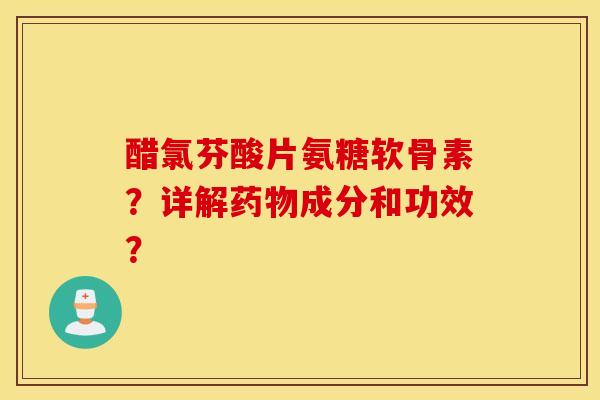 醋氯芬酸片氨糖软骨素?详解药物成分和功效? 醋氯芬酸片氨糖软骨素?详解药物成分和功效?