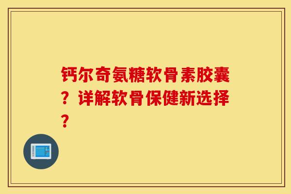 钙尔奇氨糖软骨素胶囊？详解软骨保健新选择？