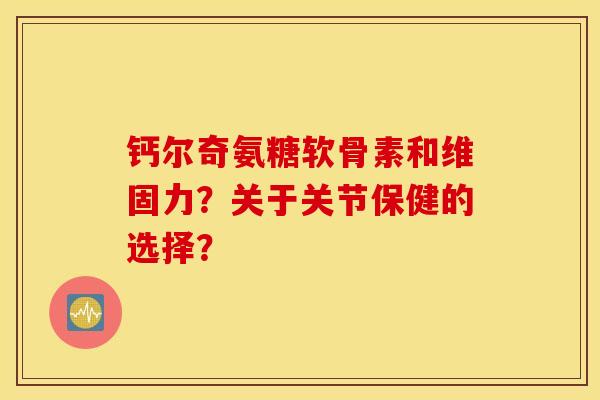 钙尔奇氨糖软骨素和维固力？关于关节保健的选择？