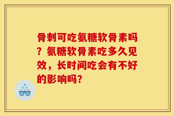 骨刺可吃氨糖软骨素吗？氨糖软骨素吃多久见效，长时间吃会有不好的影响吗？