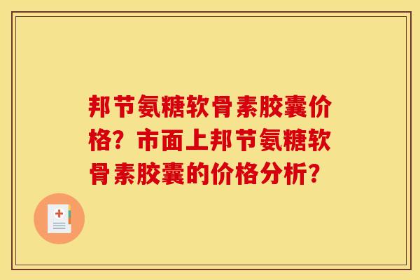 邦节氨糖软骨素胶囊价格？市面上邦节氨糖软骨素胶囊的价格分析？