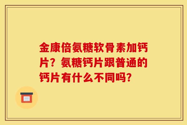 金康倍氨糖软骨素加钙片？氨糖钙片跟普通的钙片有什么不同吗？