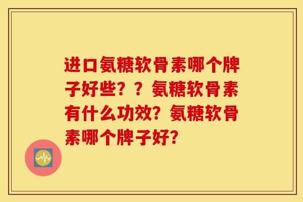 进口氨糖软骨素哪个牌子好些？？氨糖软骨素有什么功效？氨糖软骨素哪个牌子好？