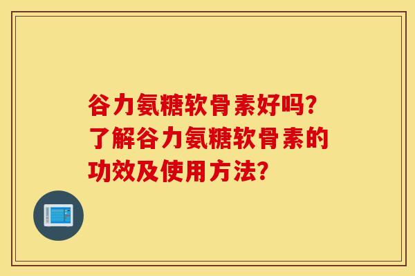 谷力氨糖软骨素好吗?了解谷力氨糖软骨素的功效及使用方法? 谷力氨糖软骨素好吗?了解谷力氨糖软骨素的功效及使用方法?