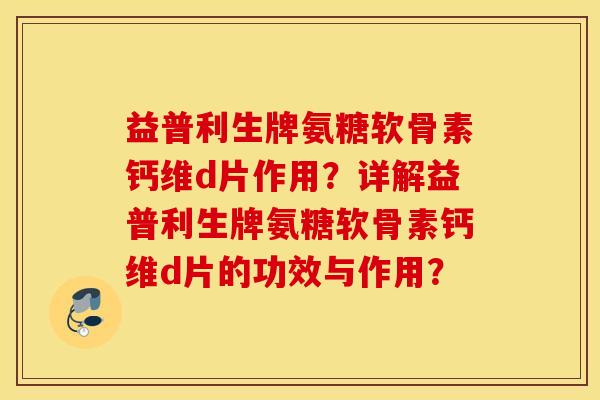 益普利生牌氨糖软骨素钙维d片作用?详解益普利生牌氨糖软骨素钙维d片的功效与作用? 益普利生牌氨糖软骨素钙维d片作用?详解益普利生牌氨糖软骨素钙维d片的功效与作用?