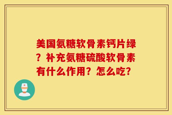美国氨糖软骨素钙片绿？补充氨糖硫酸软骨素有什么作用？怎么吃？