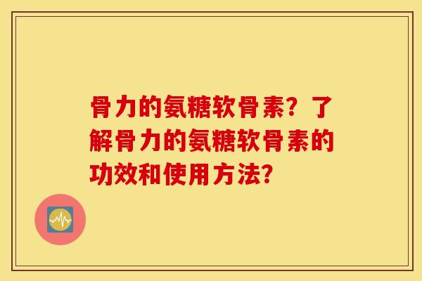 骨力的氨糖软骨素？了解骨力的氨糖软骨素的功效和使用方法？