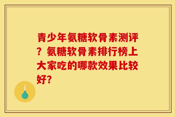 青少年氨糖软骨素测评？氨糖软骨素排行榜上大家吃的哪款效果比较好？