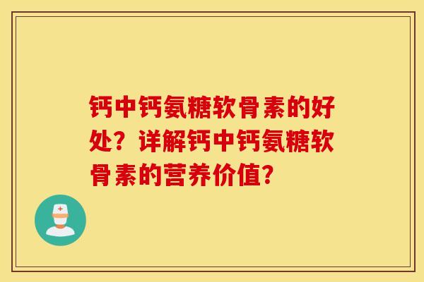 钙中钙氨糖软骨素的好处?详解钙中钙氨糖软骨素的营养价值? 钙中钙氨糖软骨素的好处?详解钙中钙氨糖软骨素的营养价值?