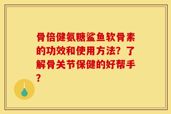 骨倍健氨糖鲨鱼软骨素的功效和使用方法？了解骨关节保健的好帮手？