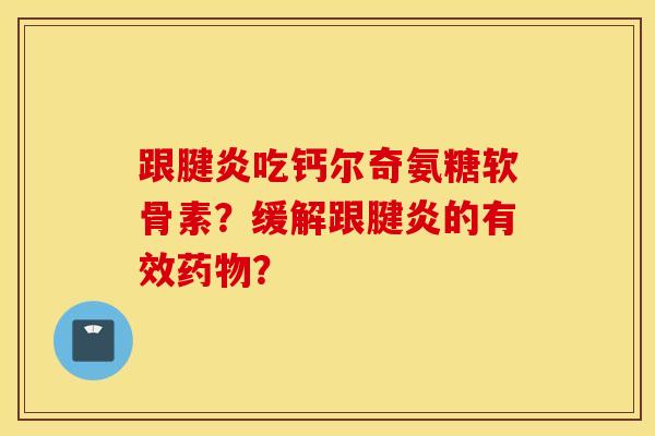跟腱炎吃钙尔奇氨糖软骨素?缓解跟腱炎的有效药物? 跟腱炎吃钙尔奇氨糖软骨素?缓解跟腱炎的有效药物?