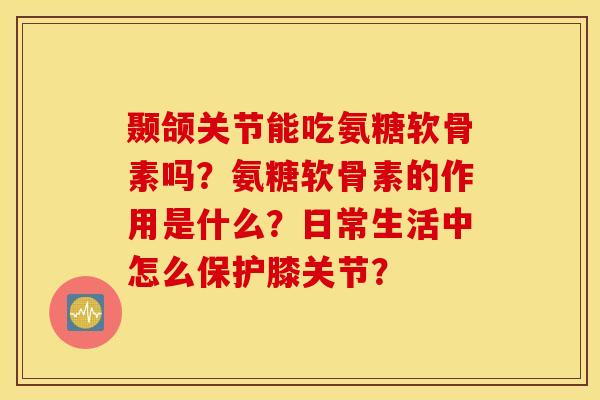 颞颌关节能吃氨糖软骨素吗？氨糖软骨素的作用是什么？日常生活中怎么保护膝关节？