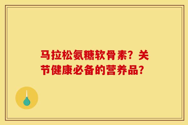 马拉松氨糖软骨素？关节健康必备的营养品？