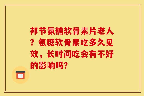 邦节氨糖软骨素片老人？氨糖软骨素吃多久见效，长时间吃会有不好的影响吗？