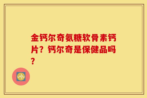 金钙尔奇氨糖软骨素钙片？钙尔奇是保健品吗？