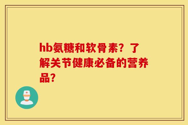 hb氨糖和软骨素？了解关节健康必备的营养品？