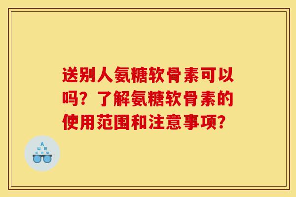 送别人氨糖软骨素可以吗？了解氨糖软骨素的使用范围和注意事项？