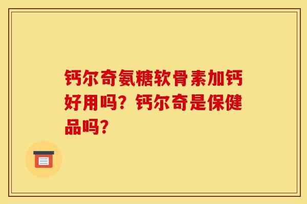 钙尔奇氨糖软骨素加钙好用吗？钙尔奇是保健品吗？