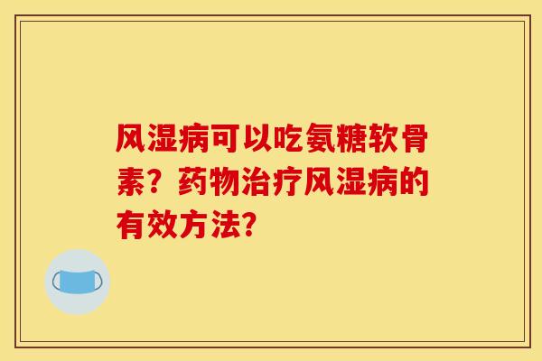 风湿病可以吃氨糖软骨素？药物治疗风湿病的有效方法？