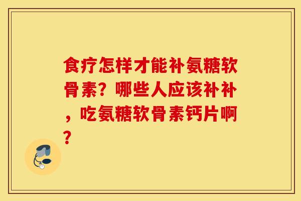 食疗怎样才能补氨糖软骨素？哪些人应该补补，吃氨糖软骨素钙片啊？