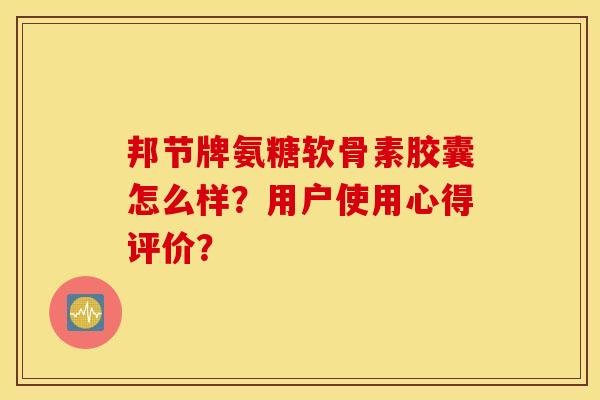 邦节牌氨糖软骨素胶囊怎么样？用户使用心得评价？