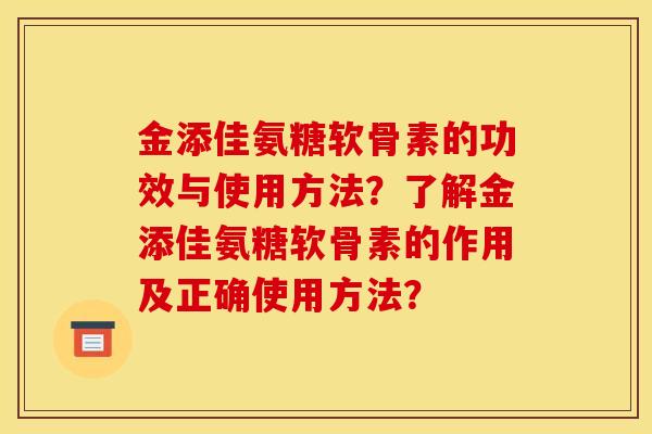 金添佳氨糖软骨素的功效与使用方法?了解金添佳氨糖软骨素的作用及正确使用方法? 金添佳氨糖软骨素的功效与使用方法?了解金添佳氨糖软骨素的作用及正确使用方法?