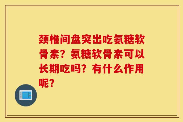 颈椎间盘突出吃氨糖软骨素？氨糖软骨素可以长期吃吗？有什么作用呢？
