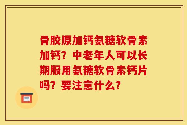 骨胶原加钙氨糖软骨素加钙？中老年人可以长期服用氨糖软骨素钙片吗？要注意什么？