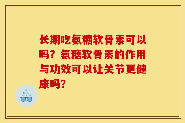 长期吃氨糖软骨素可以吗？氨糖软骨素的作用与功效可以让关节更健康吗？