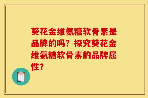葵花金维氨糖软骨素是品牌的吗？探究葵花金维氨糖软骨素的品牌属性？