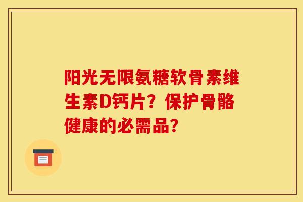 阳光无限氨糖软骨素维生素D钙片?保护骨骼健康的必需品? 阳光无限氨糖软骨素维生素D钙片?保护骨骼健康的必需品?