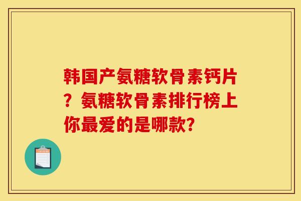 韩国产氨糖软骨素钙片？氨糖软骨素排行榜上你最爱的是哪款？
