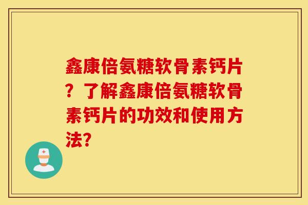 鑫康倍氨糖软骨素钙片？了解鑫康倍氨糖软骨素钙片的功效和使用方法？