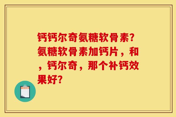 钙钙尔奇氨糖软骨素？氨糖软骨素加钙片，和，钙尔奇，那个补钙效果好？