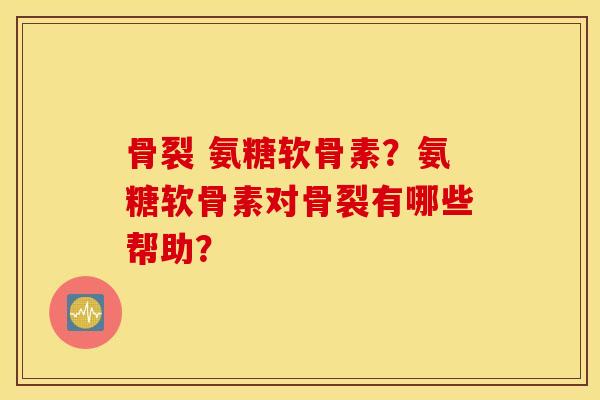 骨裂 氨糖软骨素？氨糖软骨素对骨裂有哪些帮助？