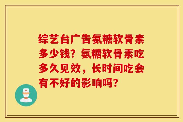 综艺台广告氨糖软骨素多少钱?氨糖软骨素吃多久见效,长时间吃会有不好的影响吗? 综艺台广告氨糖软骨素多少钱?氨糖软骨素吃多久见效,长时间吃会有不好的影响吗?