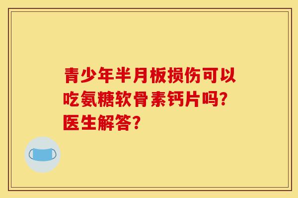 青少年半月板损伤可以吃氨糖软骨素钙片吗？医生解答？