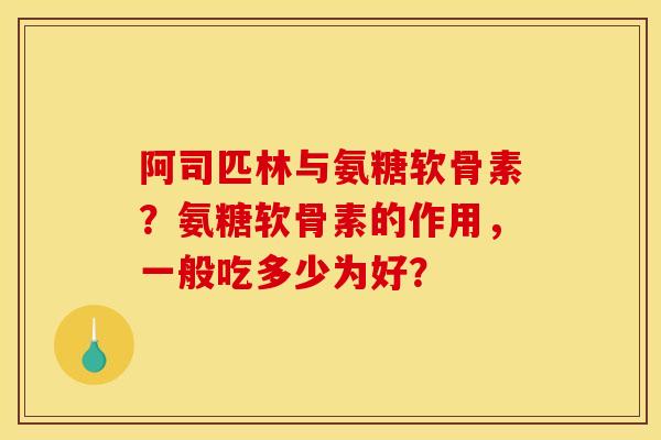 阿司匹林与氨糖软骨素？氨糖软骨素的作用，一般吃多少为好？