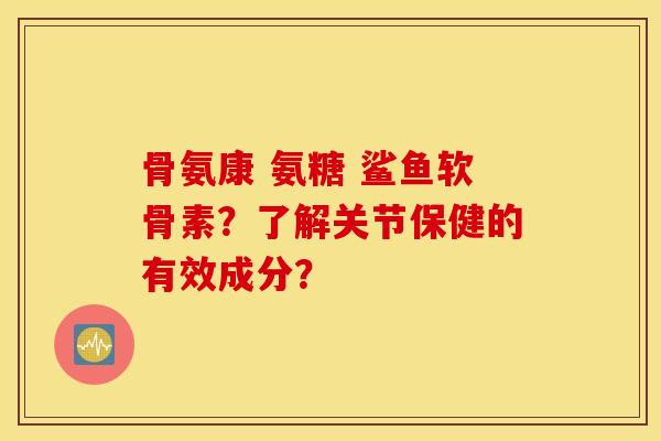 骨氨康 氨糖 鲨鱼软骨素？了解关节保健的有效成分？