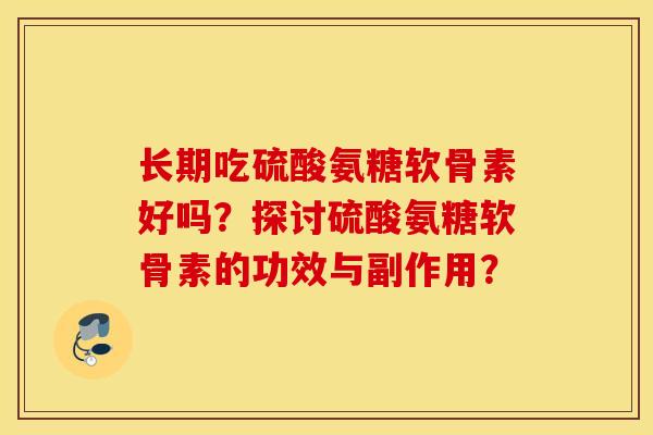 长期吃硫酸氨糖软骨素好吗？探讨硫酸氨糖软骨素的功效与副作用？