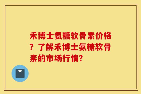 禾博士氨糖软骨素价格？了解禾博士氨糖软骨素的市场行情？