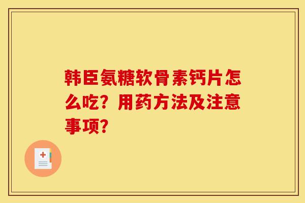 韩臣氨糖软骨素钙片怎么吃？用药方法及注意事项？