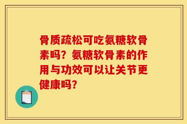骨质疏松可吃氨糖软骨素吗？氨糖软骨素的作用与功效可以让关节更健康吗？