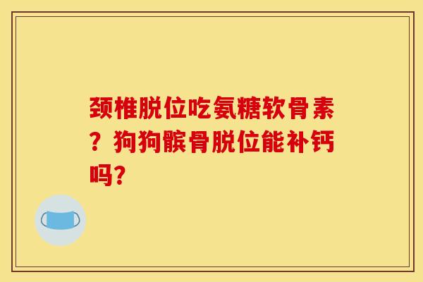颈椎脱位吃氨糖软骨素?狗狗髌骨脱位能补钙吗? 颈椎脱位吃氨糖软骨素?狗狗髌骨脱位能补钙吗?