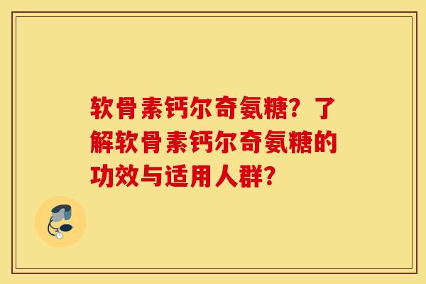 软骨素钙尔奇氨糖？了解软骨素钙尔奇氨糖的功效与适用人群？