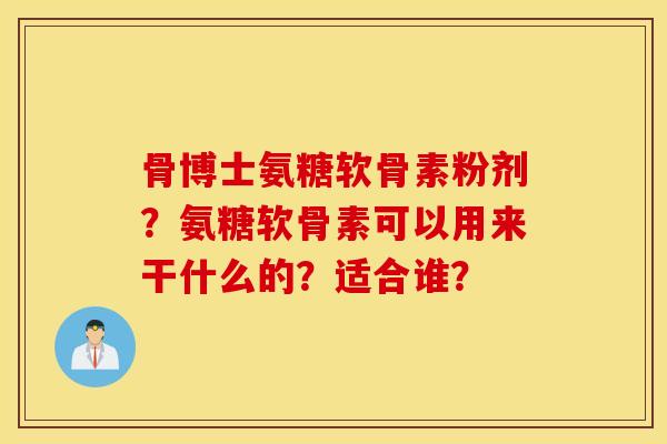 骨博士氨糖软骨素粉剂？氨糖软骨素可以用来干什么的？适合谁？