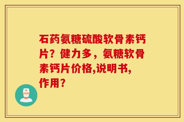石药氨糖硫酸软骨素钙片？健力多，氨糖软骨素钙片价格,说明书,作用？