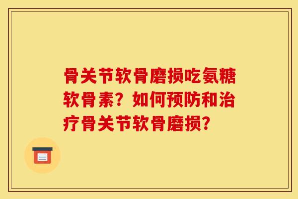 骨关节软骨磨损吃氨糖软骨素？如何预防和治疗骨关节软骨磨损？